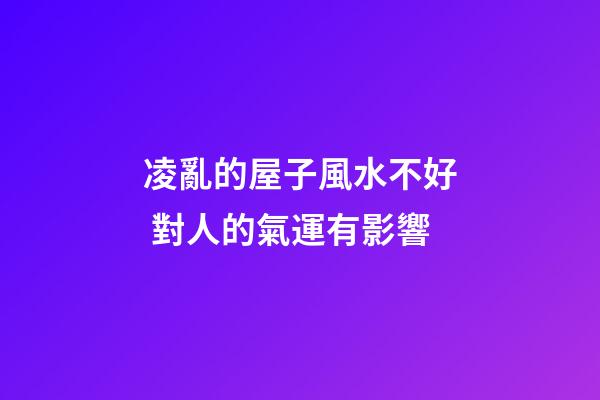 凌亂的屋子風水不好 對人的氣運有影響
